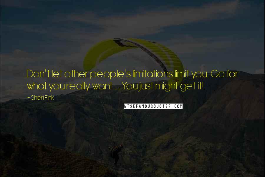 Sheri Fink quotes: Don't let other people's limitations limit you. Go for what you really want ... You just might get it! Sheri Fink quotes: Don't let other people's limitations limit you. Go for what you really want ... You just might get it!