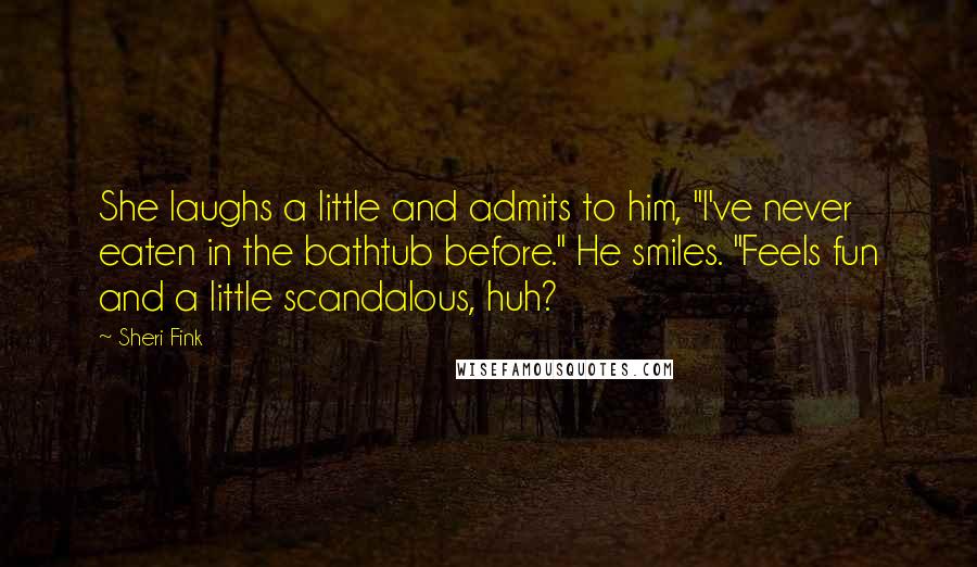 Sheri Fink quotes: She laughs a little and admits to him, "I've never eaten in the bathtub before." He smiles. "Feels fun and a little scandalous, huh?