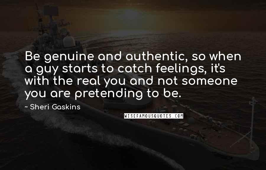 Sheri Gaskins quotes: Be genuine and authentic, so when a guy starts to catch feelings, it's with the real you and not someone you are pretending to be.