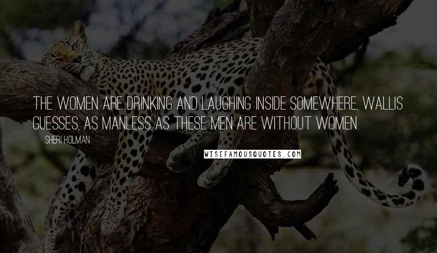 Sheri Holman quotes: The women are drinking and laughing inside somewhere, Wallis guesses, as manless as these men are without women.