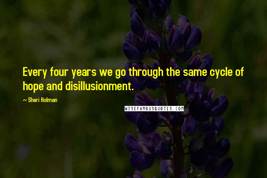 Sheri Holman quotes: Every four years we go through the same cycle of hope and disillusionment.