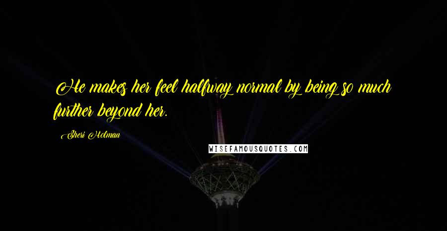 Sheri Holman quotes: He makes her feel halfway normal by being so much further beyond her.