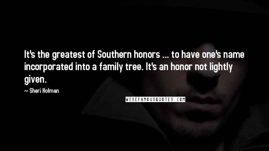 Sheri Holman quotes: It's the greatest of Southern honors ... to have one's name incorporated into a family tree. It's an honor not lightly given.