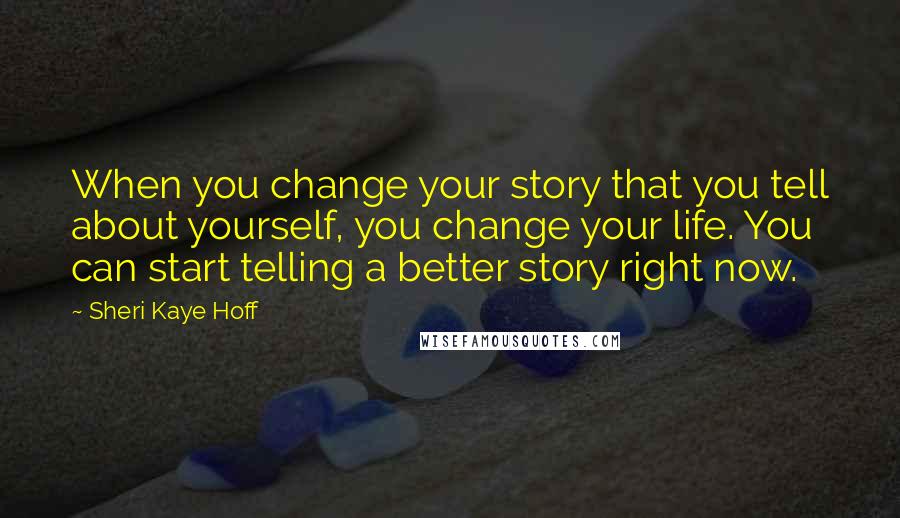 Sheri Kaye Hoff quotes: When you change your story that you tell about yourself, you change your life. You can start telling a better story right now.