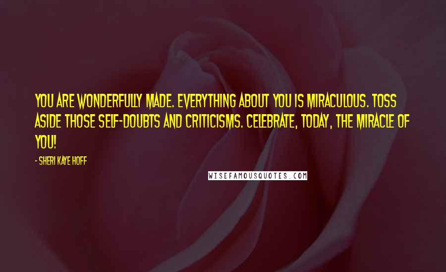 Sheri Kaye Hoff quotes: You are wonderfully made. Everything about you is miraculous. Toss aside those self-doubts and criticisms. Celebrate, today, the miracle of you!