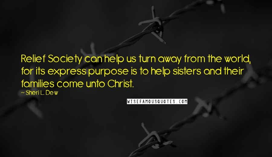 Sheri L. Dew quotes: Relief Society can help us turn away from the world, for its express purpose is to help sisters and their families come unto Christ.