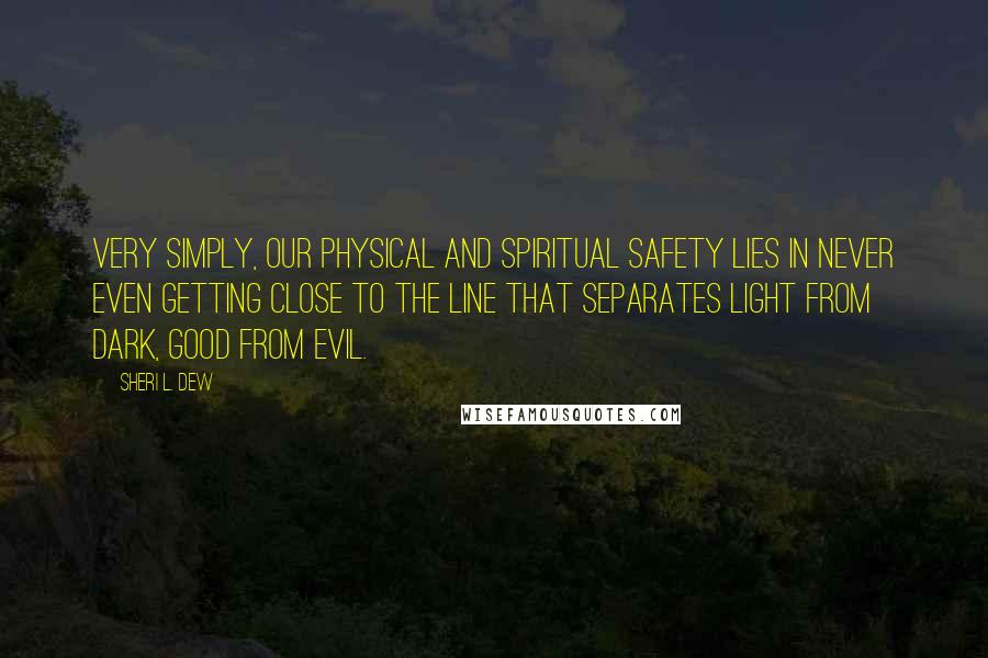 Sheri L. Dew quotes: Very simply, our physical and spiritual safety lies in never even getting close to the line that separates light from dark, good from evil.
