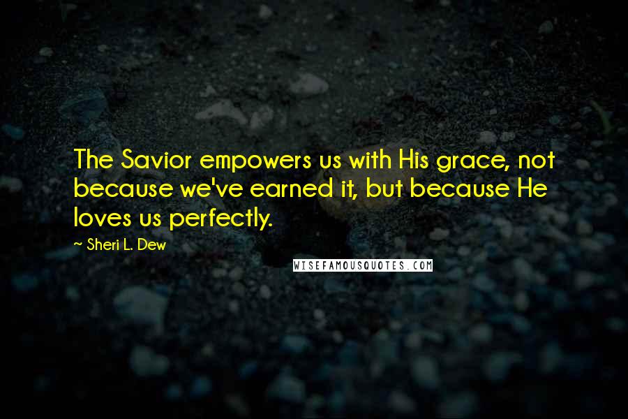 Sheri L. Dew quotes: The Savior empowers us with His grace, not because we've earned it, but because He loves us perfectly.