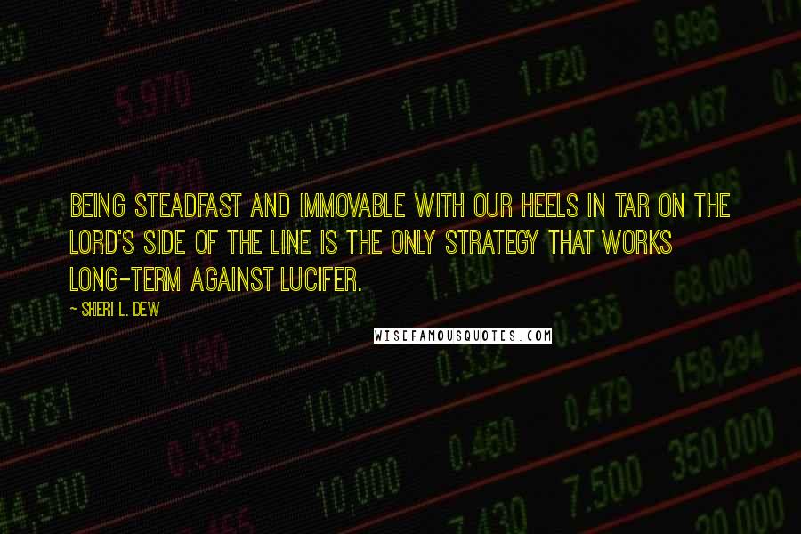 Sheri L. Dew quotes: Being steadfast and immovable with our heels in tar on the Lord's side of the line is the only strategy that works long-term against Lucifer.