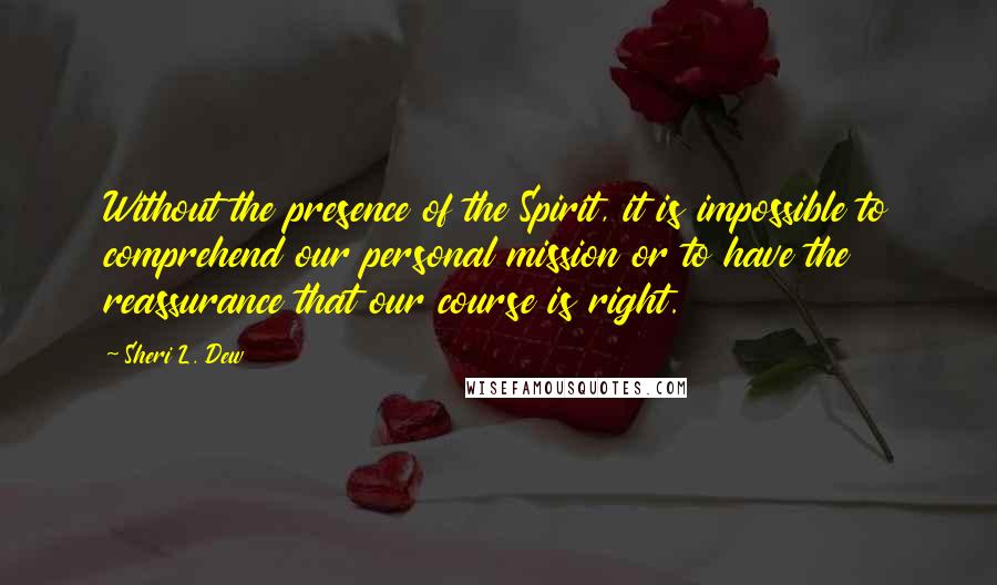 Sheri L. Dew quotes: Without the presence of the Spirit, it is impossible to comprehend our personal mission or to have the reassurance that our course is right.