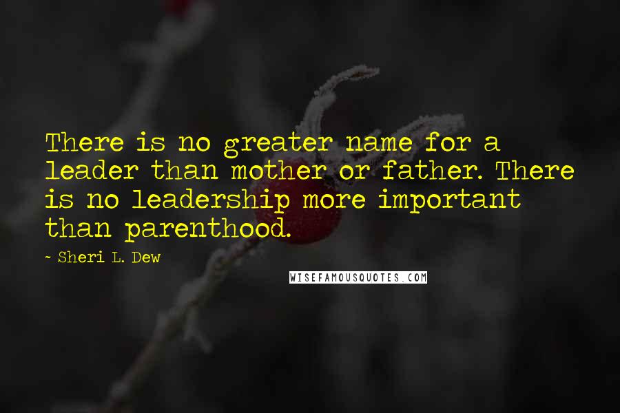 Sheri L. Dew quotes: There is no greater name for a leader than mother or father. There is no leadership more important than parenthood.
