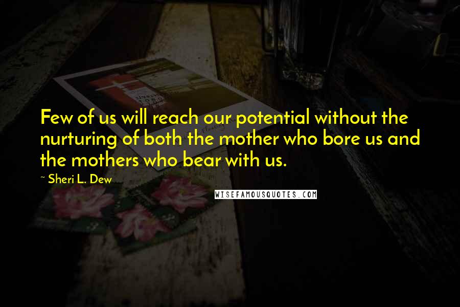 Sheri L. Dew quotes: Few of us will reach our potential without the nurturing of both the mother who bore us and the mothers who bear with us.