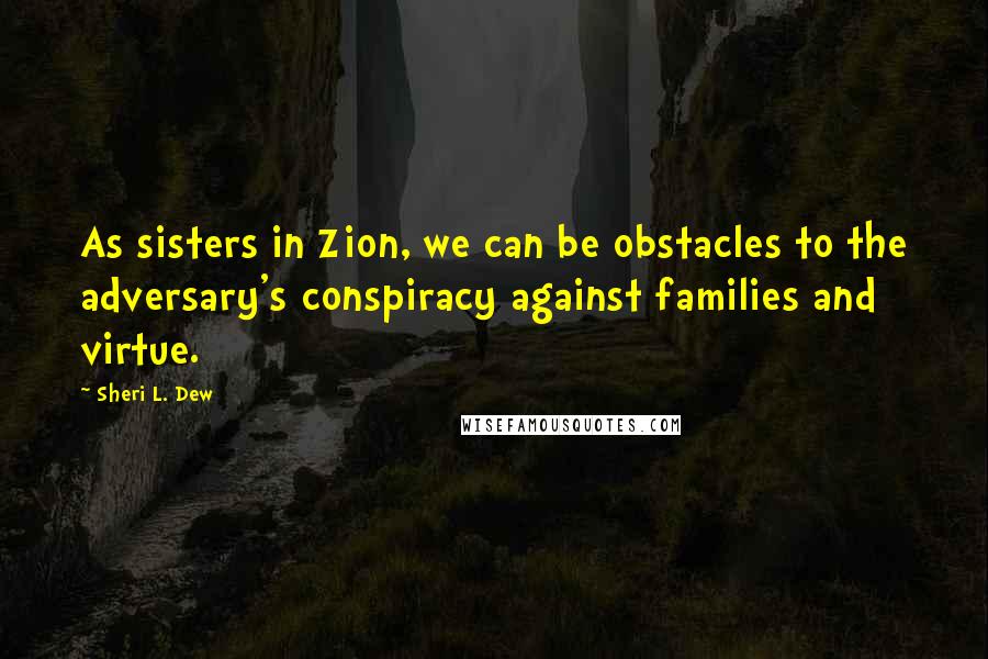 Sheri L. Dew quotes: As sisters in Zion, we can be obstacles to the adversary's conspiracy against families and virtue.
