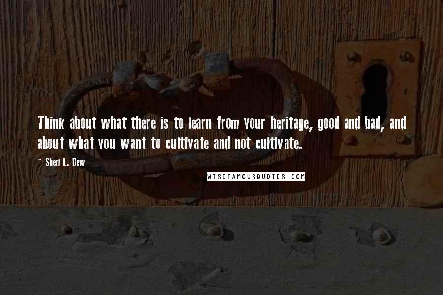 Sheri L. Dew quotes: Think about what there is to learn from your heritage, good and bad, and about what you want to cultivate and not cultivate.