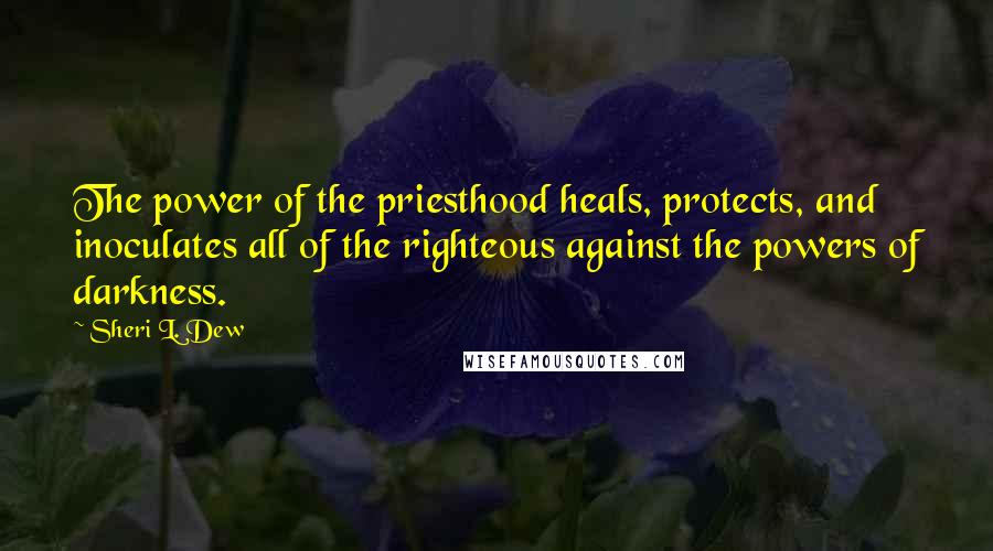 Sheri L. Dew quotes: The power of the priesthood heals, protects, and inoculates all of the righteous against the powers of darkness.