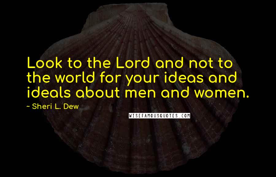 Sheri L. Dew quotes: Look to the Lord and not to the world for your ideas and ideals about men and women.