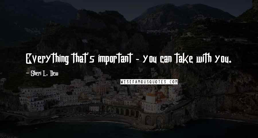 Sheri L. Dew quotes: Everything that's important - you can take with you.