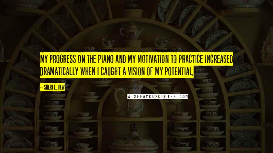 Sheri L. Dew quotes: My progress on the piano and my motivation to practice increased dramatically when I caught a vision of my potential.
