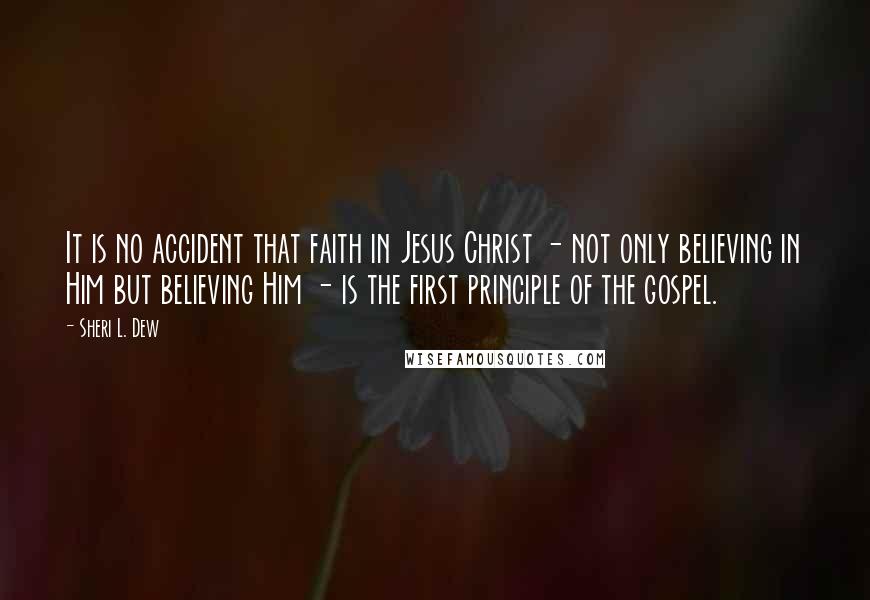 Sheri L. Dew quotes: It is no accident that faith in Jesus Christ - not only believing in Him but believing Him - is the first principle of the gospel.