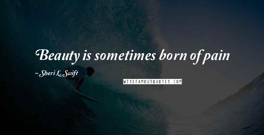 Sheri L. Swift quotes: Beauty is sometimes born of pain