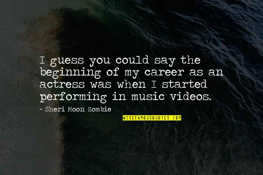 Sheri Moon Quotes By Sheri Moon Zombie: I guess you could say the beginning of Sheri Moon Quotes By Sheri Moon Zombie: I guess you could say the beginning of
