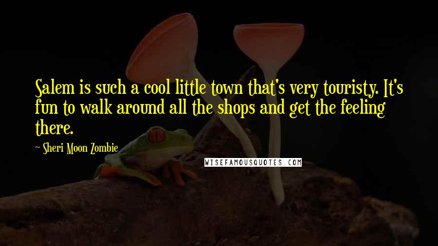 Sheri Moon Zombie quotes: Salem is such a cool little town that's very touristy. It's fun to walk around all the shops and get the feeling there. Sheri Moon Zombie quotes: Salem is such a cool little town that's very touristy. It's fun to walk around all the shops and get the feeling there.
