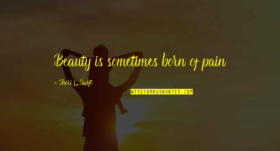 Sheri Quotes By Sheri L. Swift: Beauty is sometimes born of pain Sheri Quotes By Sheri L. Swift: Beauty is sometimes born of pain