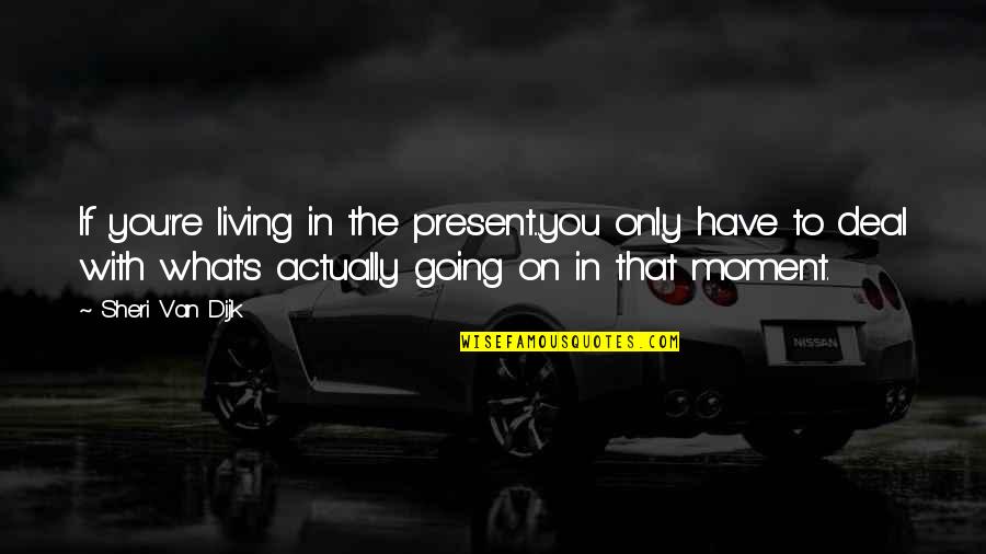 Sheri Quotes By Sheri Van Dijk: If you're living in the present...you only have Sheri Quotes By Sheri Van Dijk: If you're living in the present...you only have