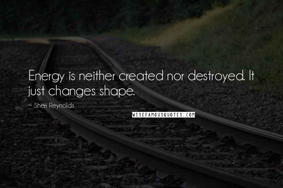 Sheri Reynolds quotes: Energy is neither created nor destroyed. It just changes shape.