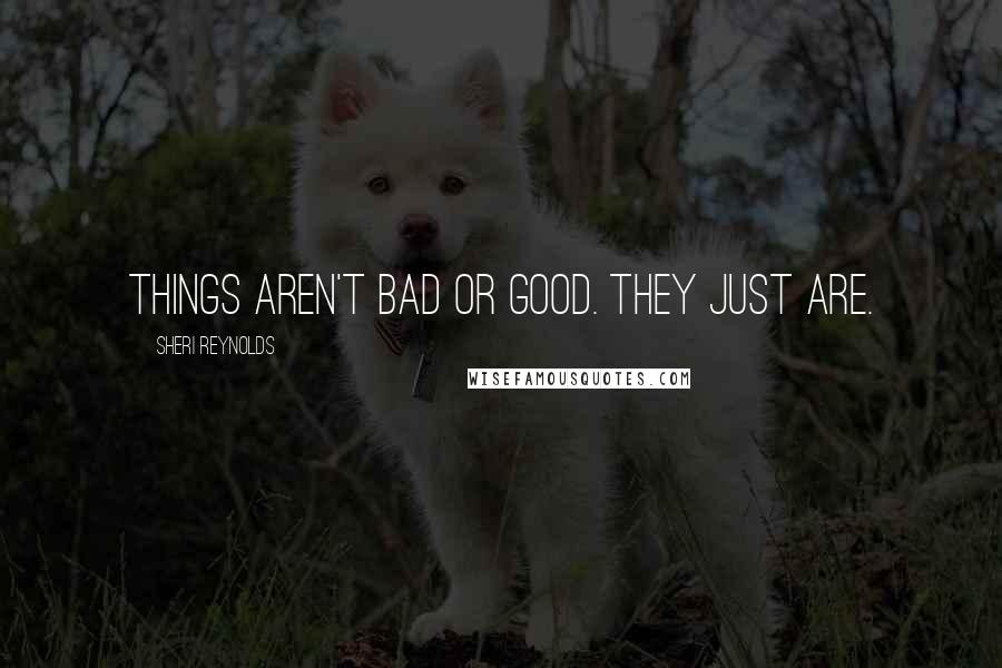 Sheri Reynolds quotes: Things aren't bad or good. They just are.