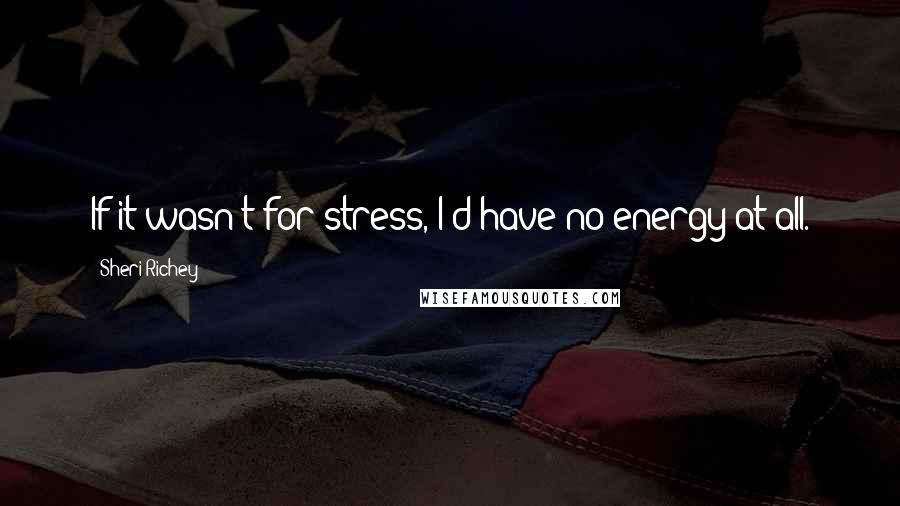 Sheri Richey quotes: If it wasn't for stress, I'd have no energy at all.