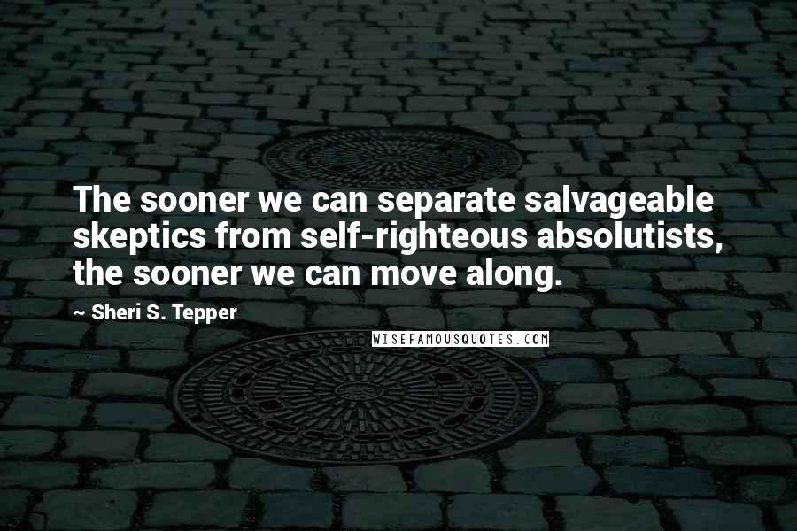Sheri S. Tepper quotes: The sooner we can separate salvageable skeptics from self-righteous absolutists, the sooner we can move along.
