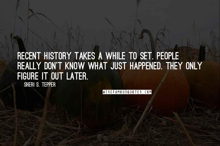 Sheri S. Tepper quotes: Recent history takes a while to set. People really don't know what just happened. They only figure it out later.