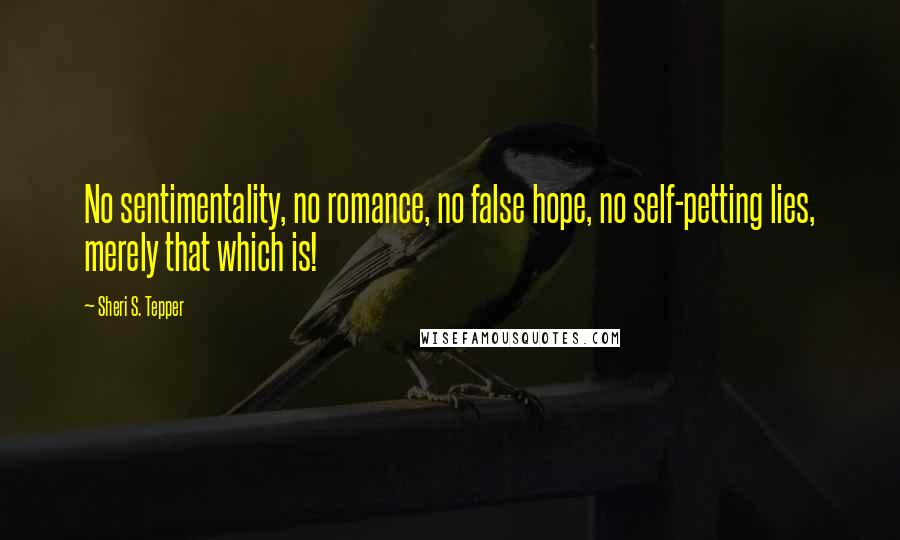 Sheri S. Tepper quotes: No sentimentality, no romance, no false hope, no self-petting lies, merely that which is!