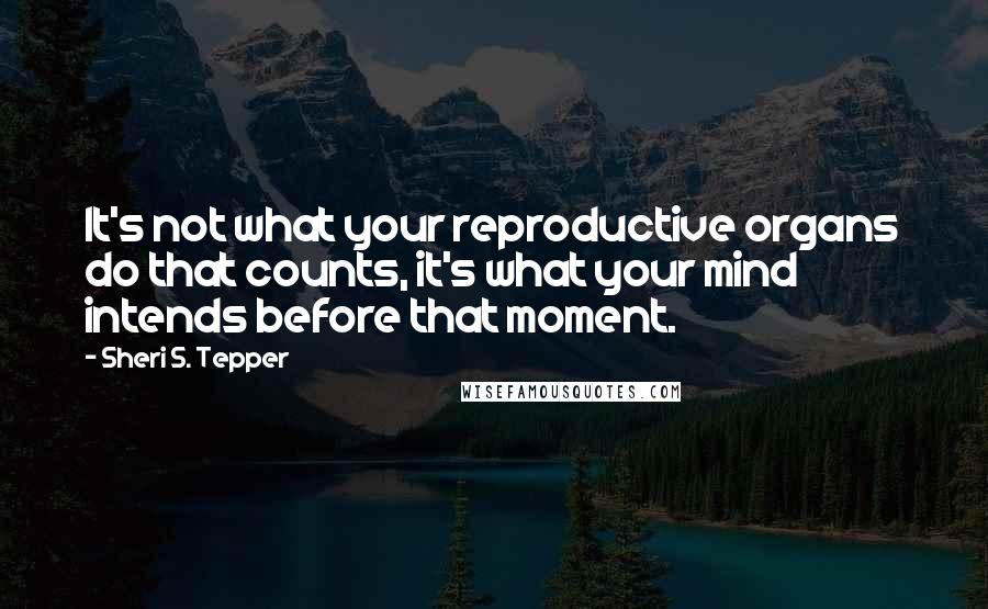 Sheri S. Tepper quotes: It's not what your reproductive organs do that counts, it's what your mind intends before that moment.