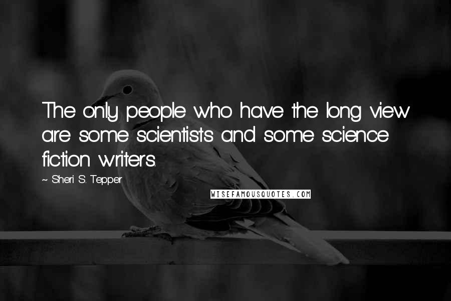 Sheri S. Tepper quotes: The only people who have the long view are some scientists and some science fiction writers.