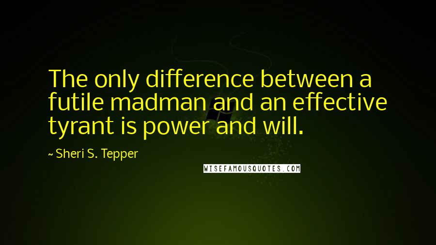 Sheri S. Tepper quotes: The only difference between a futile madman and an effective tyrant is power and will.