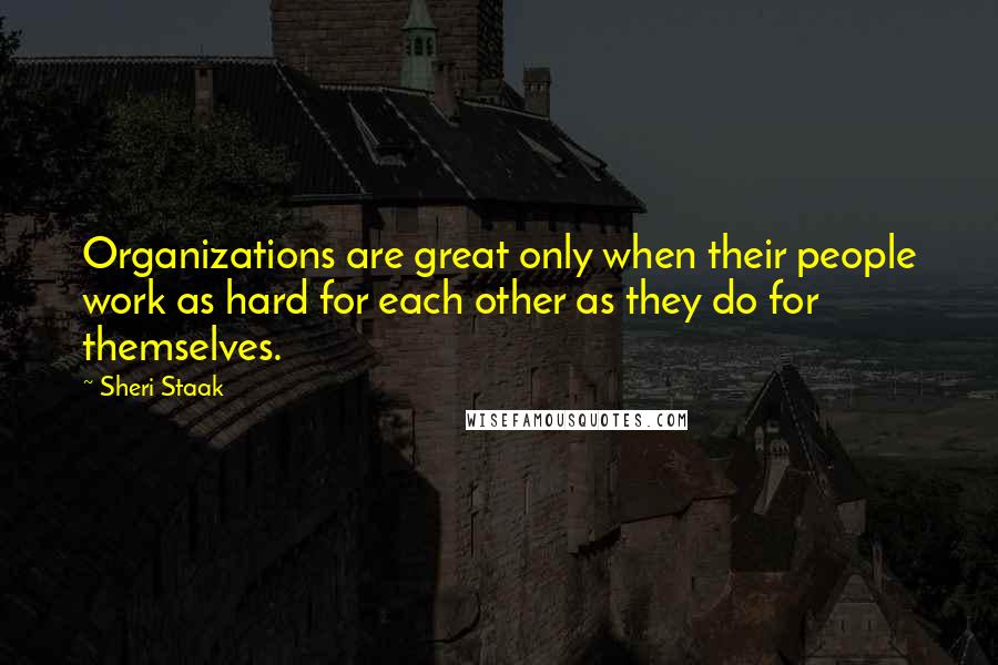 Sheri Staak quotes: Organizations are great only when their people work as hard for each other as they do for themselves. Sheri Staak quotes: Organizations are great only when their people work as hard for each other as they do for themselves.
