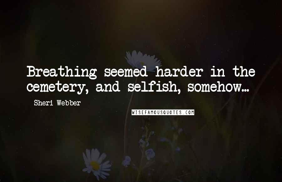 Sheri Webber quotes: Breathing seemed harder in the cemetery, and selfish, somehow...