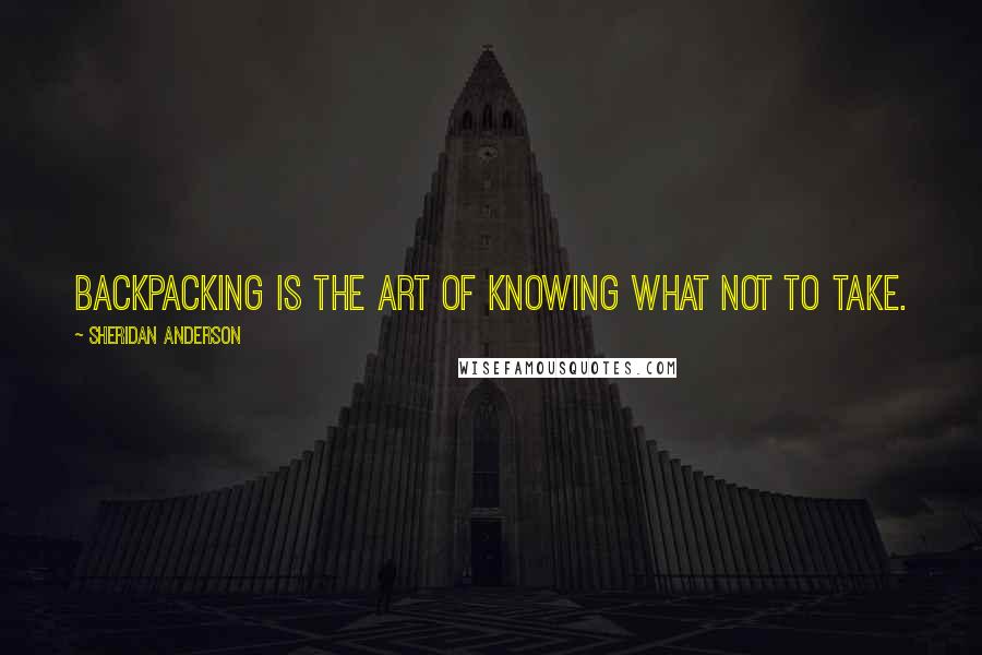 Sheridan Anderson quotes: Backpacking is the art of knowing what not to take.