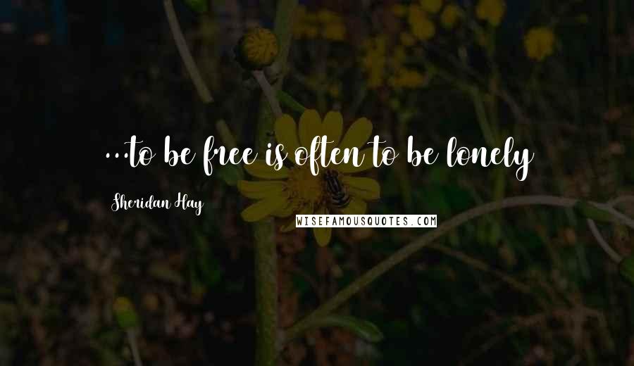 Sheridan Hay quotes: ...to be free is often to be lonely