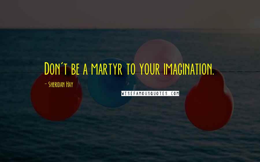 Sheridan Hay quotes: Don't be a martyr to your imagination.