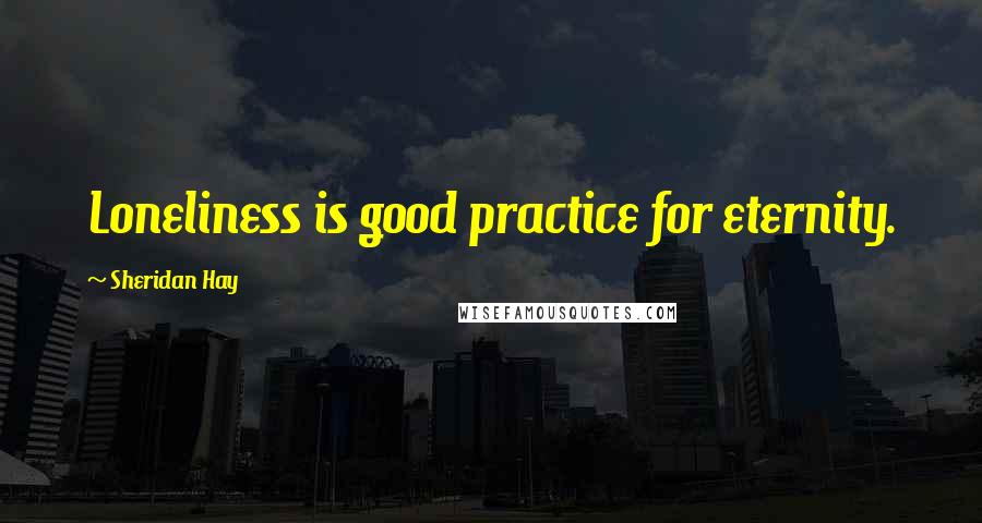 Sheridan Hay quotes: Loneliness is good practice for eternity.