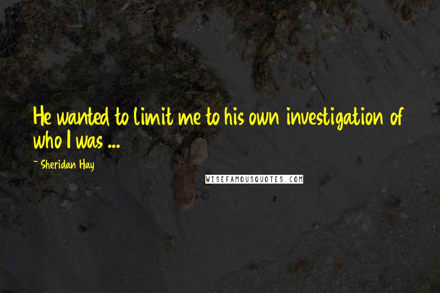 Sheridan Hay quotes: He wanted to limit me to his own investigation of who I was ...