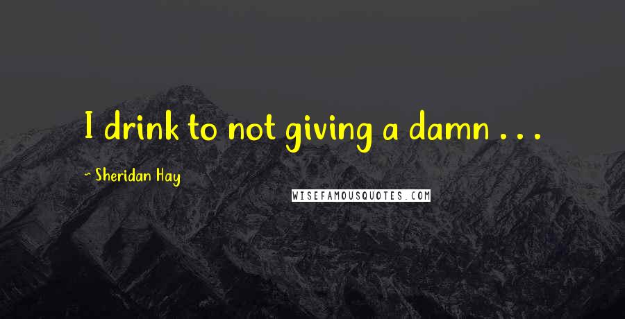 Sheridan Hay quotes: I drink to not giving a damn . . .