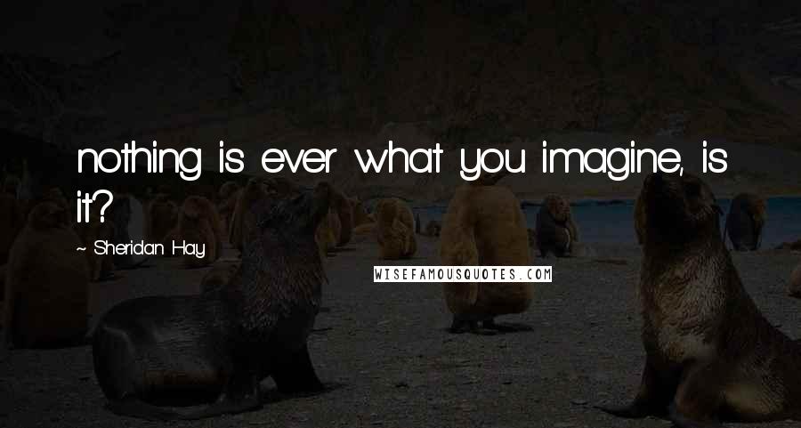 Sheridan Hay quotes: nothing is ever what you imagine, is it?