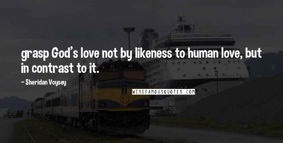 Sheridan Voysey quotes: grasp God's love not by likeness to human love, but in contrast to it.
