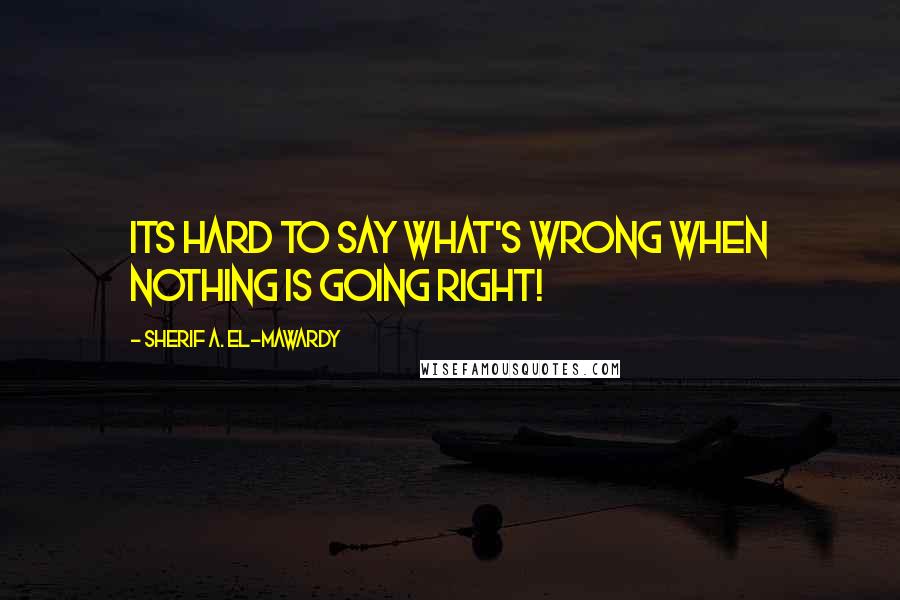 Sherif A. El-Mawardy quotes: Its hard to say what's wrong when nothing is going right!