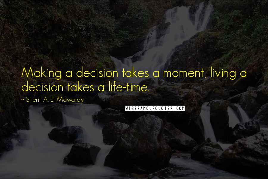 Sherif A. El-Mawardy quotes: Making a decision takes a moment, living a decision takes a life-time.