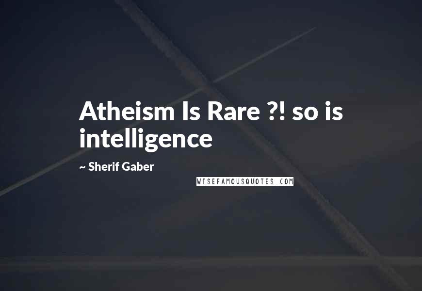 Sherif Gaber quotes: Atheism Is Rare ?! so is intelligence